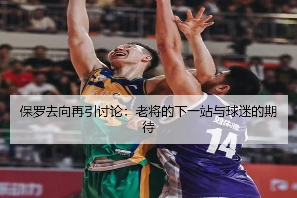 保罗去向再引讨论：老将的下一站与球迷的期待（xingkong）